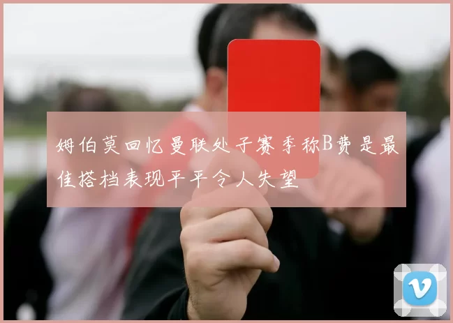姆伯莫回忆曼联处子赛季称B费是最佳搭档表现平平令人失望