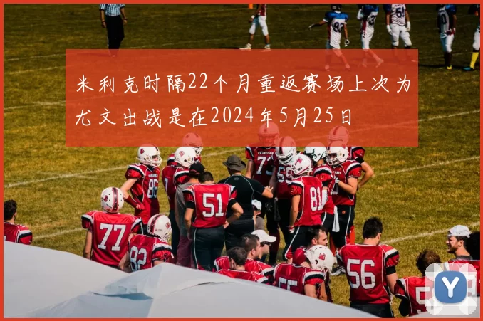 米利克时隔22个月重返赛场上次为尤文出战是在2024年5月25日