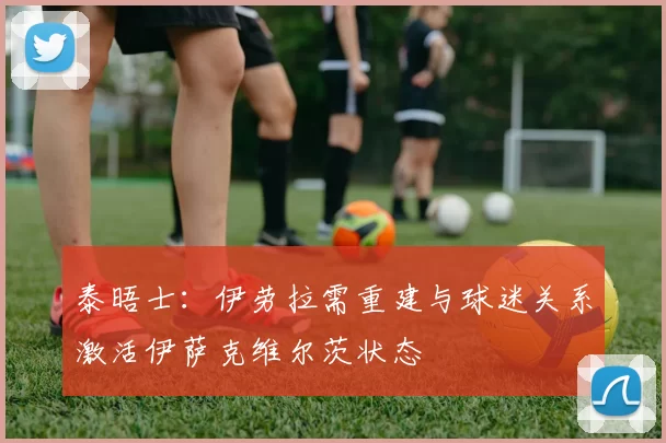 泰晤士：伊劳拉需重建与球迷关系激活伊萨克维尔茨状态