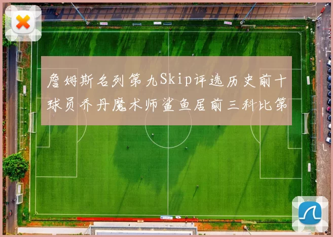 詹姆斯名列第九Skip评选历史前十球员乔丹魔术师鲨鱼居前三科比第七