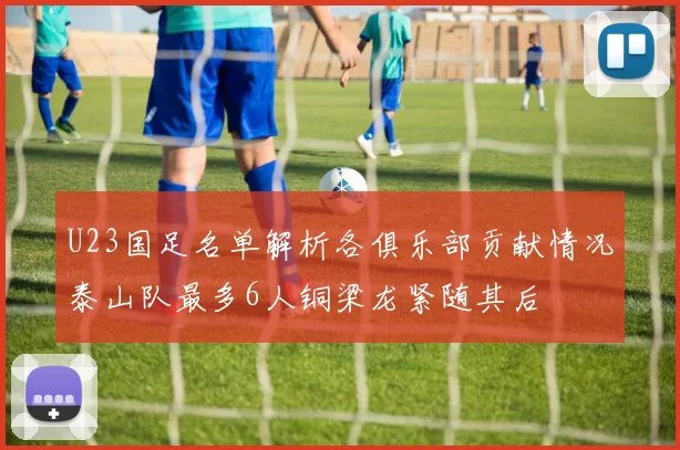 U23国足名单解析各俱乐部贡献情况泰山队最多6人铜梁龙紧随其后