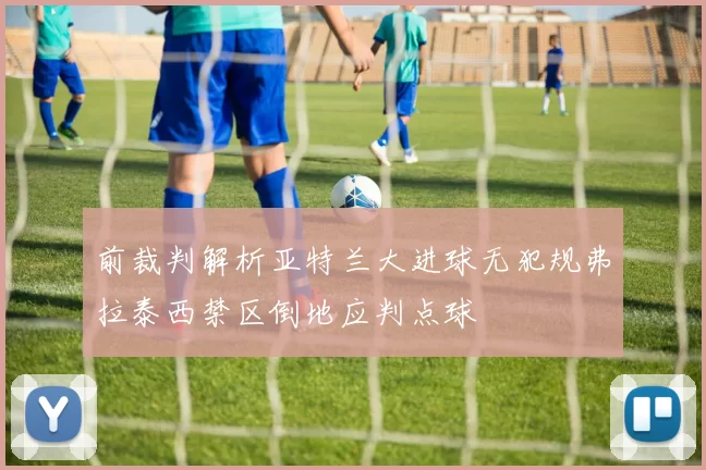 前裁判解析亚特兰大进球无犯规弗拉泰西禁区倒地应判点球