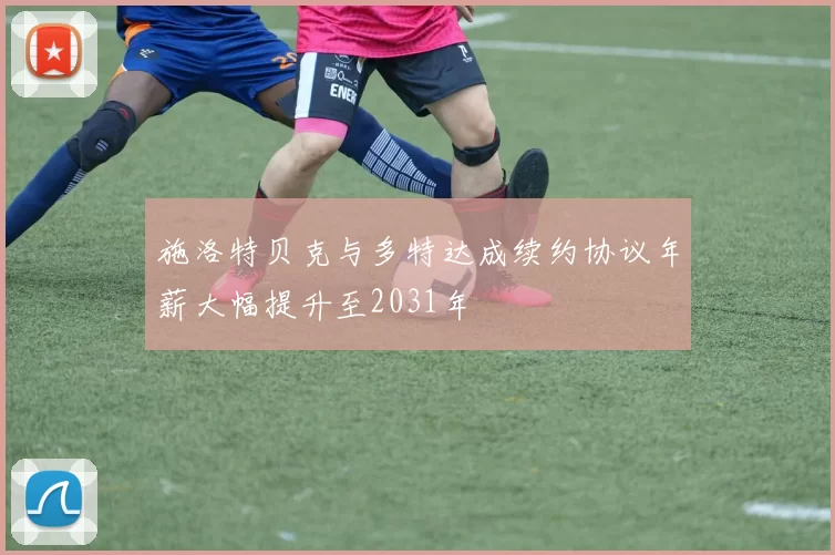 施洛特贝克与多特达成续约协议年薪大幅提升至2031年