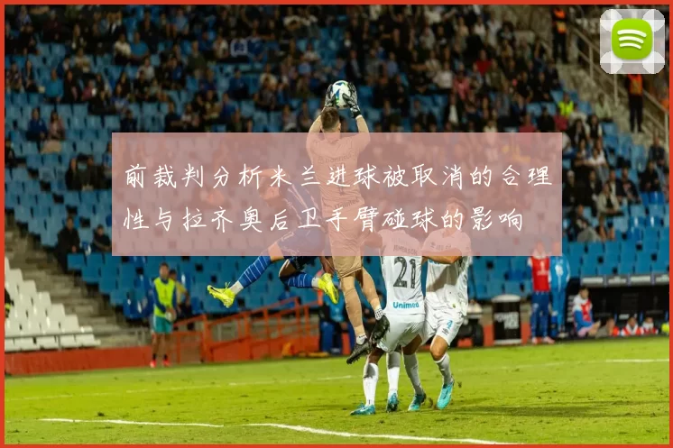 前裁判分析米兰进球被取消的合理性与拉齐奥后卫手臂碰球的影响