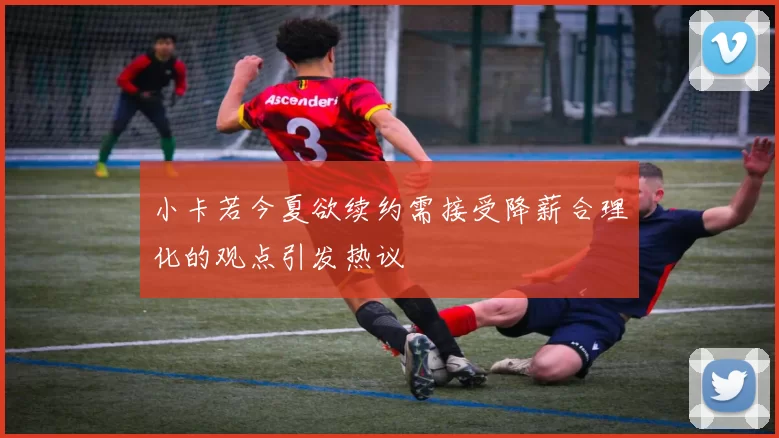 小卡若今夏欲续约需接受降薪合理化的观点引发热议