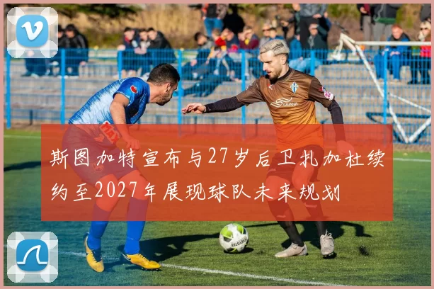 斯图加特宣布与27岁后卫扎加杜续约至2027年展现球队未来规划