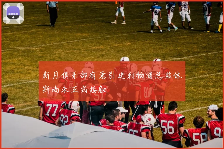 新月俱乐部有意引进利物浦总监休斯尚未正式接触