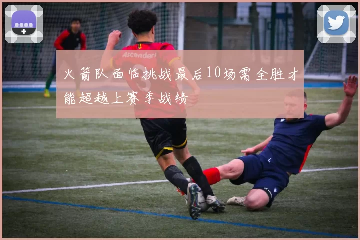 火箭队面临挑战最后10场需全胜才能超越上赛季战绩