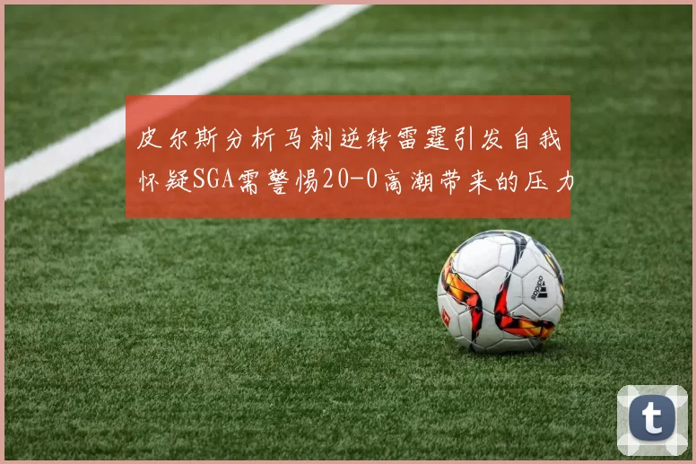 皮尔斯分析马刺逆转雷霆引发自我怀疑SGA需警惕20-0高潮带来的压力