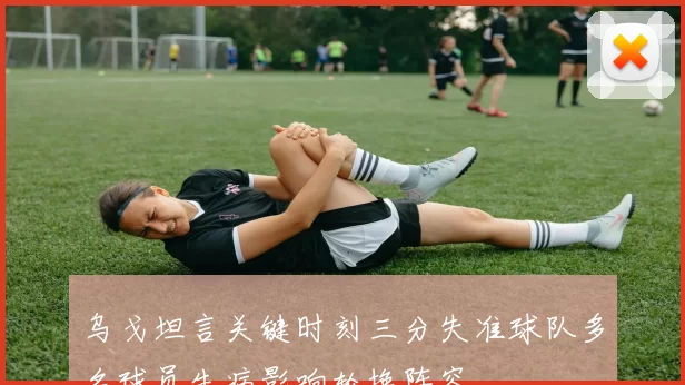 乌戈坦言关键时刻三分失准球队多名球员生病影响轮换阵容