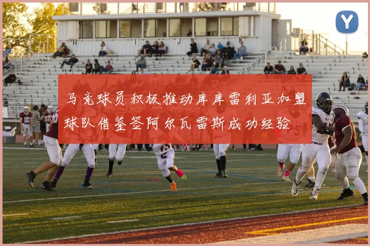 马竞球员积极推动库库雷利亚加盟球队借鉴签阿尔瓦雷斯成功经验