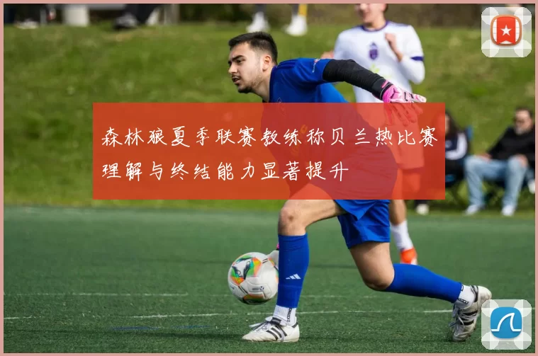 森林狼夏季联赛教练称贝兰热比赛理解与终结能力显著提升