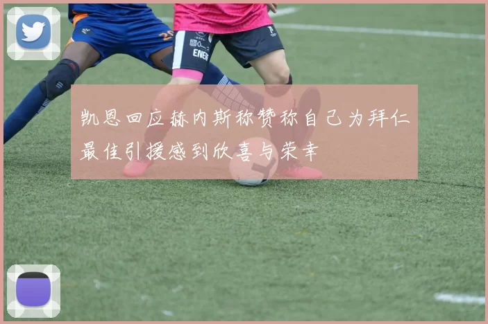 凯恩回应赫内斯称赞称自己为拜仁最佳引援感到欣喜与荣幸