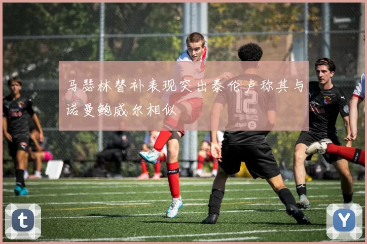 马瑟林替补表现突出泰伦卢称其与诺曼鲍威尔相似