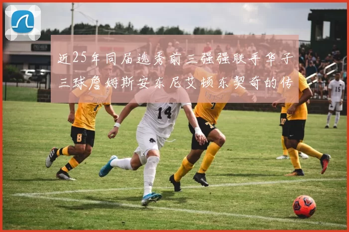 近25年同届选秀前三强强联手华子三球詹姆斯安东尼艾顿东契奇的传奇故事