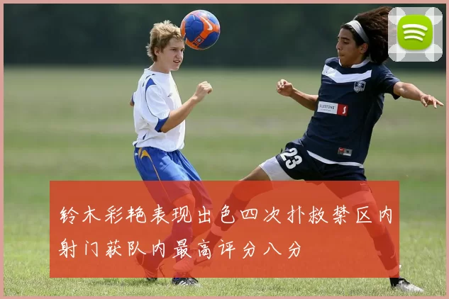 铃木彩艳表现出色四次扑救禁区内射门获队内最高评分八分