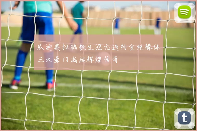 瓜迪奥拉执教生涯无违约金绝缘体三大豪门成就辉煌传奇