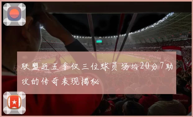 联盟近五季仅三位球员场均20分7助攻的传奇表现揭秘