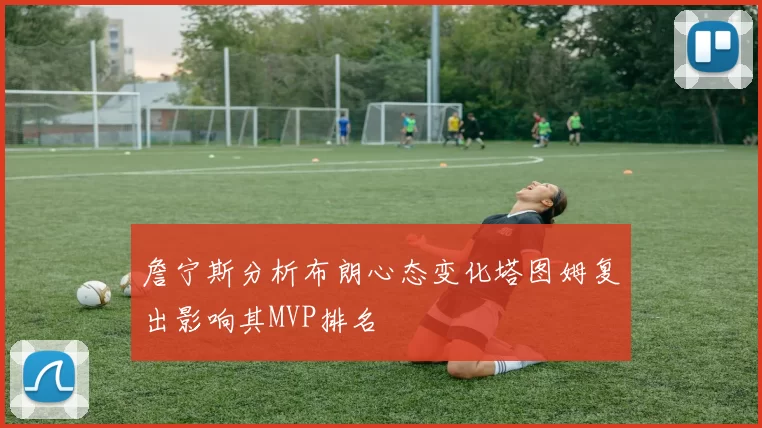 詹宁斯分析布朗心态变化塔图姆复出影响其MVP排名