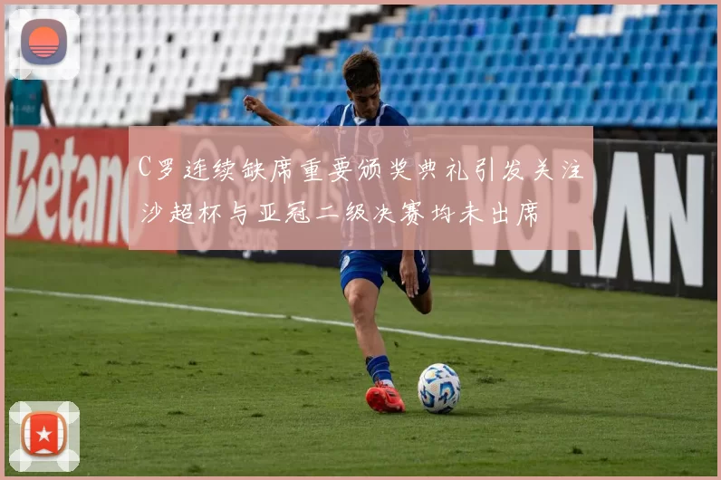 C罗连续缺席重要颁奖典礼引发关注沙超杯与亚冠二级决赛均未出席
