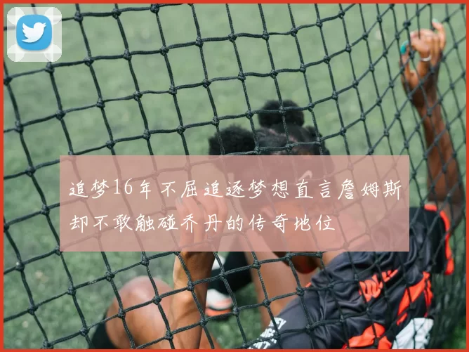 追梦16年不屈追逐梦想直言詹姆斯却不敢触碰乔丹的传奇地位
