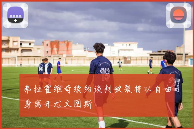 弗拉霍维奇续约谈判破裂将以自由身离开尤文图斯
