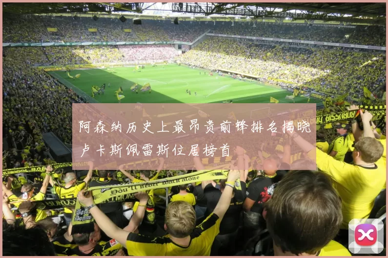 阿森纳历史上最昂贵前锋排名揭晓卢卡斯佩雷斯位居榜首